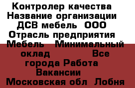 Контролер качества › Название организации ­ ДСВ мебель, ООО › Отрасль предприятия ­ Мебель › Минимальный оклад ­ 16 500 - Все города Работа » Вакансии   . Московская обл.,Лобня г.